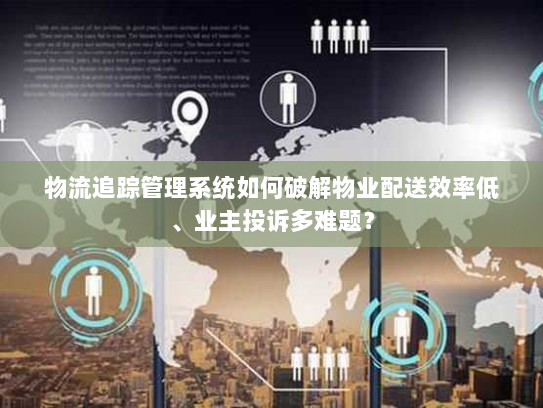 物流追踪管理系统如何破解物业配送效率低、业主投诉多难题？