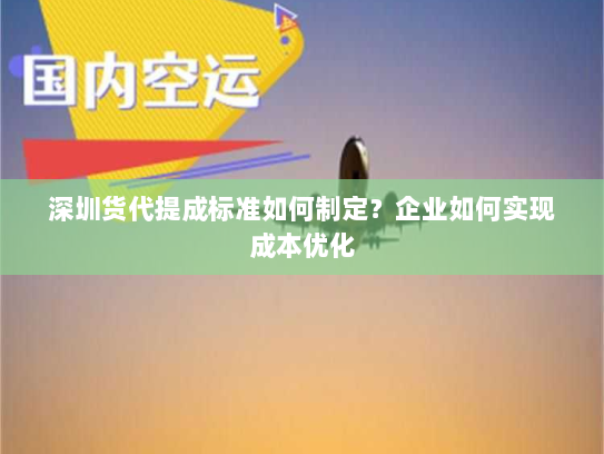 深圳货代提成标准如何制定?企业如何实现成本优化 深圳货代提成标准如何制定?企业如何实现成本优化