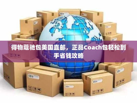 得物蔻驰包美国直邮,正品Coach包轻松到手省钱攻略 得物蔻驰包美国直邮,正品Coach包轻松到手省钱攻略