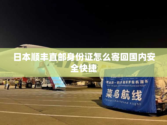 日本顺丰直邮身份证怎么寄回国内安全快捷