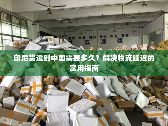 印尼货运到中国需要多久？解决物流延迟的实用指南