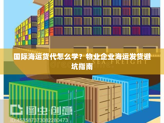 国际海运货代怎么学?物业企业海运发货避坑指南 国际海运货代怎么学?物业企业海运发货避坑指南