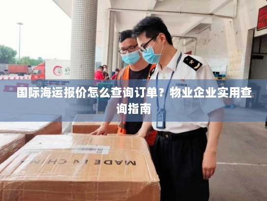 国际海运报价怎么查询订单？物业企业实用查询指南