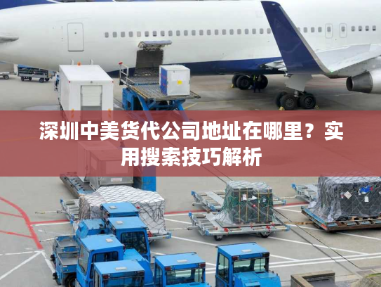 深圳中美货代公司地址在哪里?实用搜索技巧解析 深圳中美货代公司地址在哪里?实用搜索技巧解析