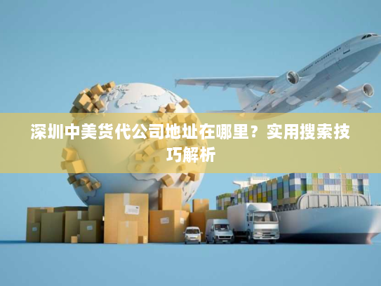 深圳中美货代公司地址在哪里?实用搜索技巧解析 深圳中美货代公司地址在哪里?实用搜索技巧解析