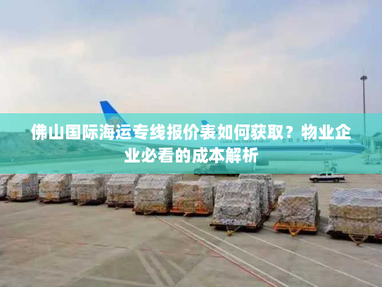 佛山国际海运专线报价表如何获取?物业企业必看的成本解析 佛山国际海运专线报价表如何获取?物业企业必看的成本解析