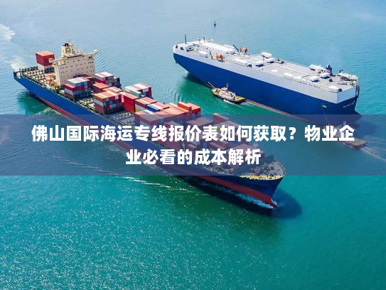 佛山国际海运专线报价表如何获取?物业企业必看的成本解析 佛山国际海运专线报价表如何获取?物业企业必看的成本解析