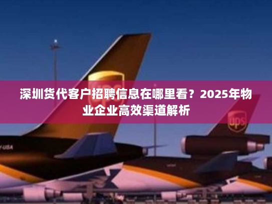 深圳货代客户招聘信息在哪里看?2025年物业企业高效渠道解析 深圳货代客户招聘信息在哪里看?2025年物业企业高效渠道解析