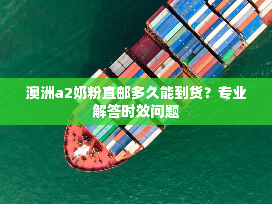 澳洲a2奶粉直邮多久能到货？专业解答时效问题