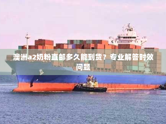 澳洲a2奶粉直邮多久能到货?专业解答时效问题 澳洲a2奶粉直邮多久能到货?专业解答时效问题