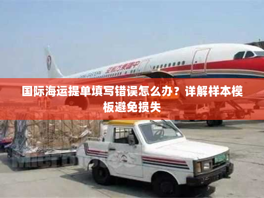 国际海运提单填写错误怎么办？详解样本模板避免损失