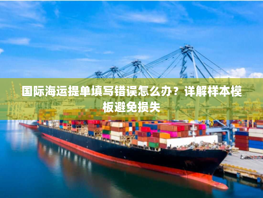 国际海运提单填写错误怎么办？详解样本模板避免损失