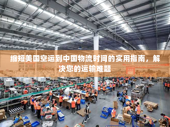 缩短美国空运到中国物流时间的实用指南，解决您的运输难题