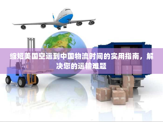 缩短美国空运到中国物流时间的实用指南，解决您的运输难题