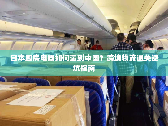 日本厨房电器如何运到中国?跨境物流通关避坑指南 日本厨房电器如何运到中国?跨境物流通关避坑指南