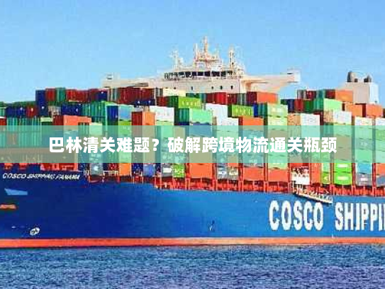 巴林清关难题?破解跨境物流通关瓶颈 巴林清关难题?破解跨境物流通关瓶颈
