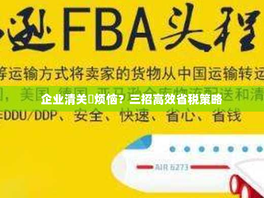 企业清关稅烦恼?三招高效省税策略 企业清关稅烦恼?三招高效省税策略