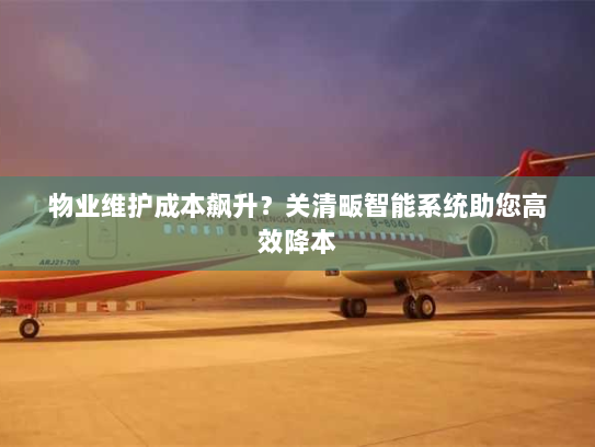 物业维护成本飙升?关清畈智能系统助您高效降本 物业维护成本飙升?关清畈智能系统助您高效降本