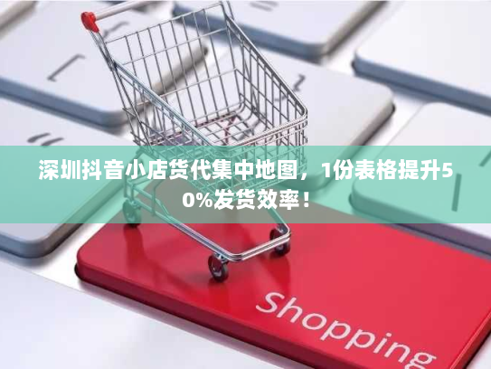 深圳抖音小店货代集中地图，1份表格提升50%发货效率！