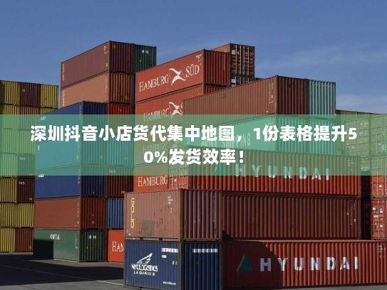 深圳抖音小店货代集中地图,1份表格提升50%发货效率! 深圳抖音小店货代集中地图,1份表格提升50%发货效率!