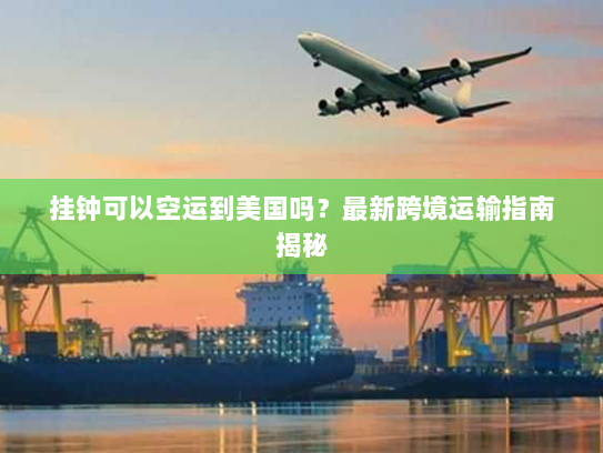 挂钟可以空运到美国吗?最新跨境运输指南揭秘 挂钟可以空运到美国吗?最新跨境运输指南揭秘