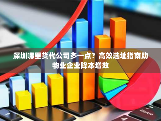 深圳哪里货代公司多一点？高效选址指南助物业企业降本增效