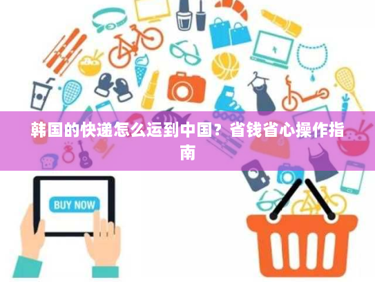 韩国的快递怎么运到中国？省钱省心操作指南