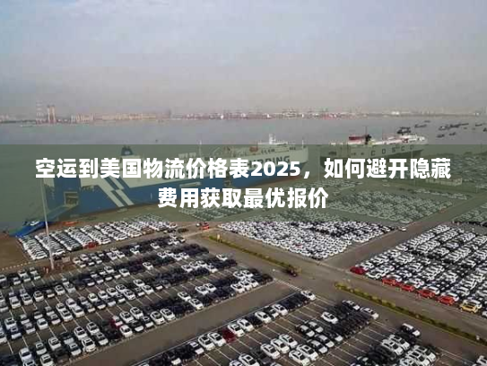 空运到美国物流价格表2025，如何避开隐藏费用获取最优报价