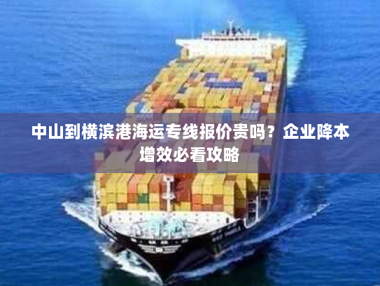 中山到横滨港海运专线报价贵吗?企业降本增效必看攻略 中山到横滨港海运专线报价贵吗?企业降本增效必看攻略