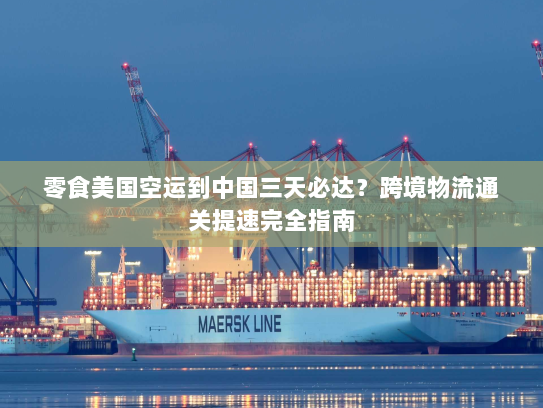 零食美国空运到中国三天必达？跨境物流通关提速完全指南