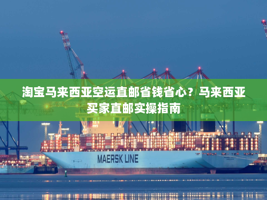 淘宝马来西亚空运直邮省钱省心?马来西亚买家直邮实操指南 淘宝马来西亚空运直邮省钱省心?马来西亚买家直邮实操指南