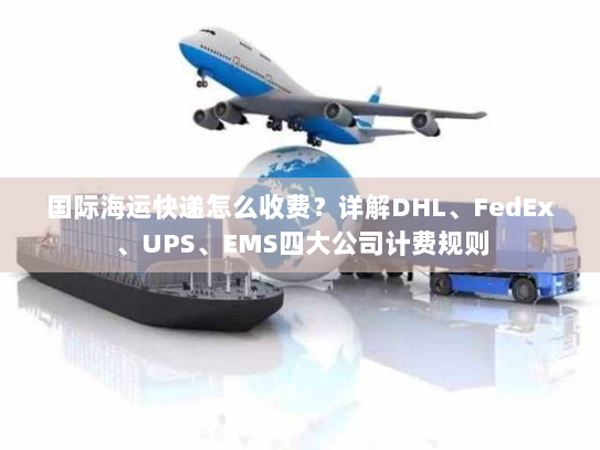 国际海运快递怎么收费？详解DHL、FedEx、UPS、EMS四大公司计费规则