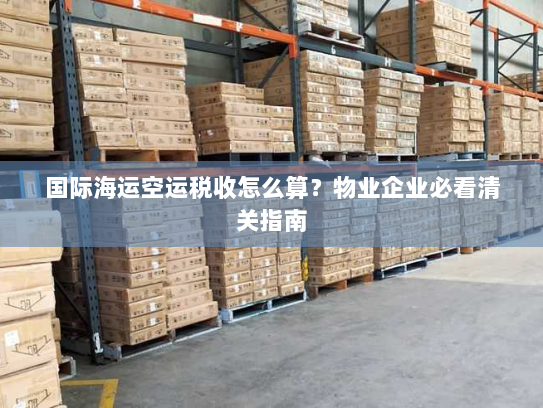 国际海运空运税收怎么算？物业企业必看清关指南