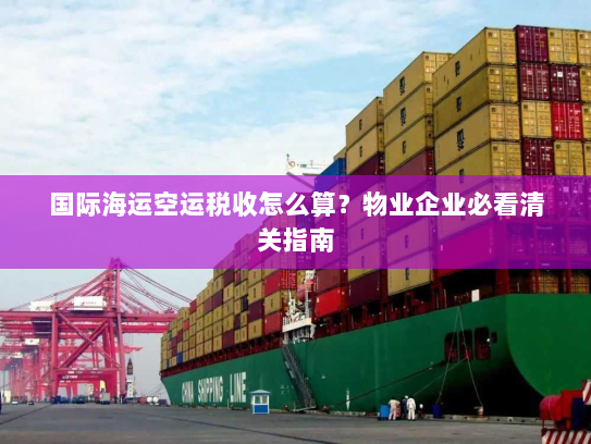 国际海运空运税收怎么算？物业企业必看清关指南