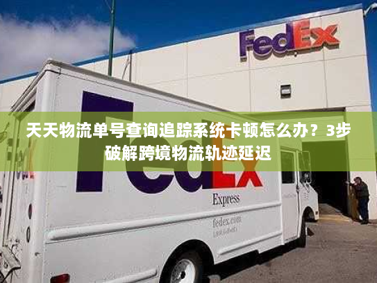 天天物流单号查询追踪系统卡顿怎么办?3步破解跨境物流轨迹延迟 天天物流单号查询追踪系统卡顿怎么办?3步破解跨境物流轨迹延迟