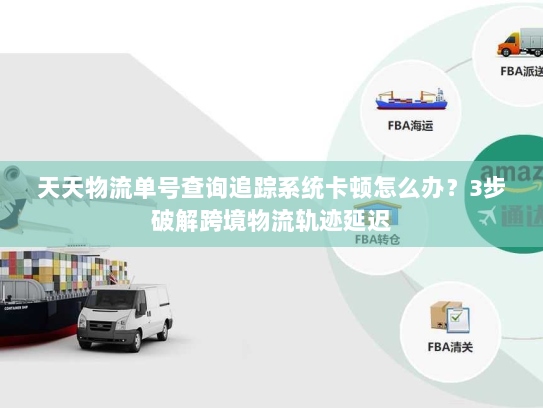 天天物流单号查询追踪系统卡顿怎么办?3步破解跨境物流轨迹延迟 天天物流单号查询追踪系统卡顿怎么办?3步破解跨境物流轨迹延迟