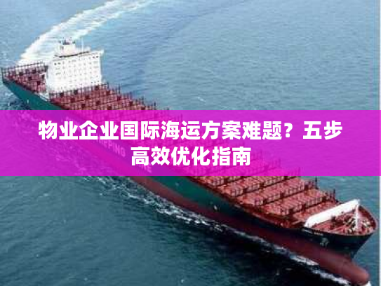 物业企业国际海运方案难题？五步高效优化指南