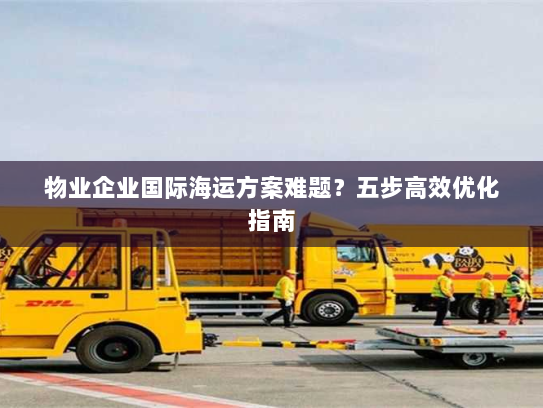 物业企业国际海运方案难题?五步高效优化指南 物业企业国际海运方案难题?五步高效优化指南