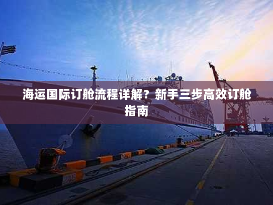 海运国际订舱流程详解?新手三步高效订舱指南 海运国际订舱流程详解?新手三步高效订舱指南