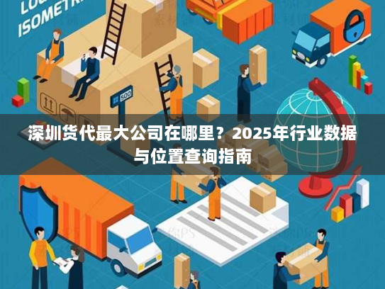 深圳货代最大公司在哪里?2025年行业数据与位置查询指南 深圳货代最大公司在哪里?2025年行业数据与位置查询指南