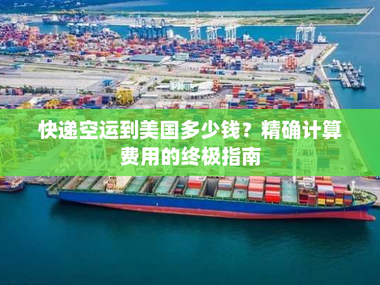 快递空运到美国多少钱？精确计算费用的终极指南