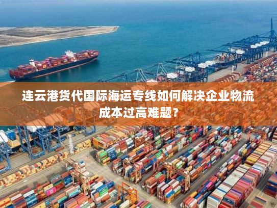 连云港货代国际海运专线如何解决企业物流成本过高难题? 连云港货代国际海运专线如何解决企业物流成本过高难题?