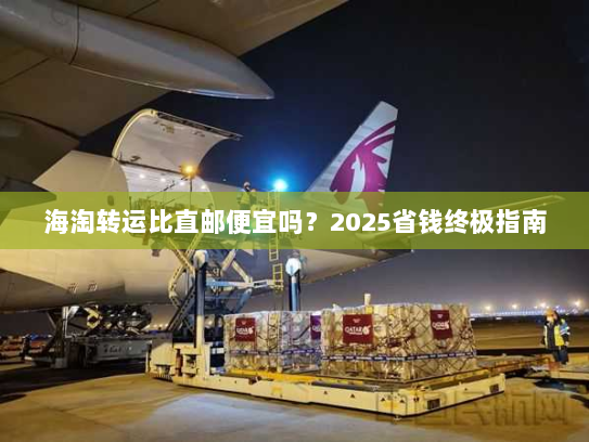 海淘转运比直邮便宜吗?2025省钱终极指南 海淘转运比直邮便宜吗?2025省钱终极指南
