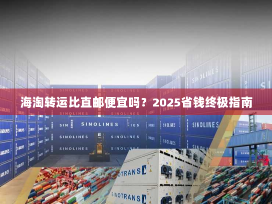 海淘转运比直邮便宜吗?2025省钱终极指南 海淘转运比直邮便宜吗?2025省钱终极指南