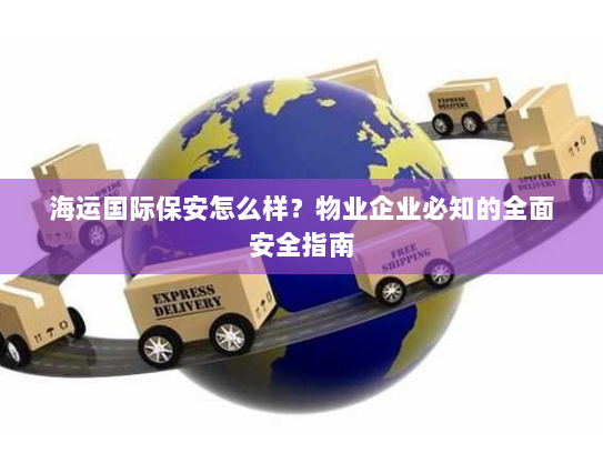 海运国际保安怎么样?物业企业必知的全面安全指南 海运国际保安怎么样?物业企业必知的全面安全指南