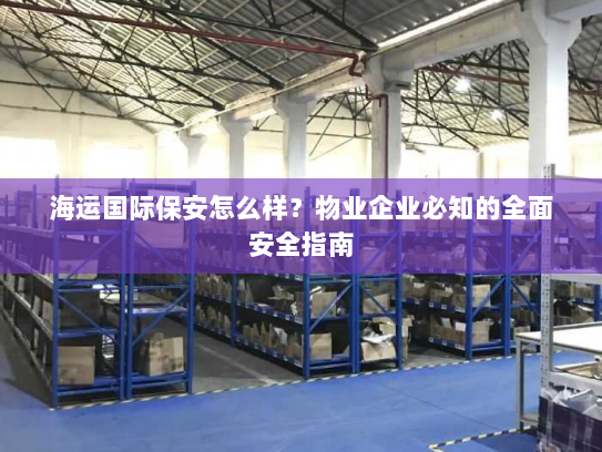 海运国际保安怎么样?物业企业必知的全面安全指南 海运国际保安怎么样?物业企业必知的全面安全指南