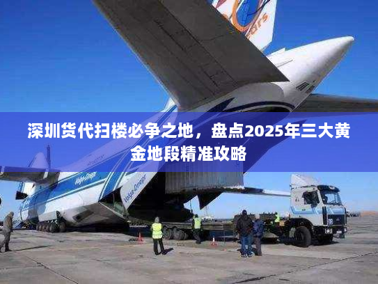 深圳货代扫楼必争之地,盘点2025年三大黄金地段精准攻略 深圳货代扫楼必争之地,盘点2025年三大黄金地段精准攻略
