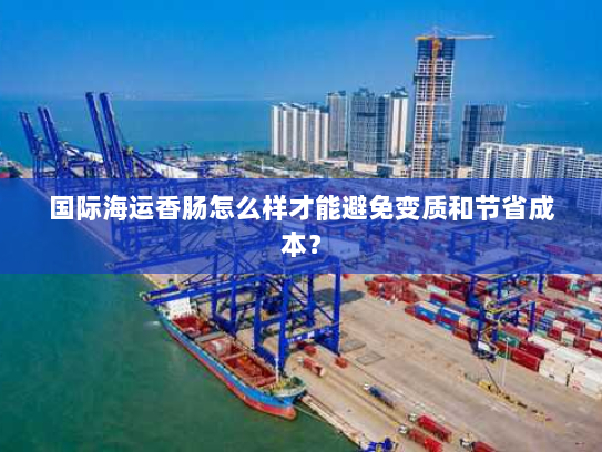 国际海运香肠怎么样才能避免变质和节省成本? 国际海运香肠怎么样才能避免变质和节省成本?