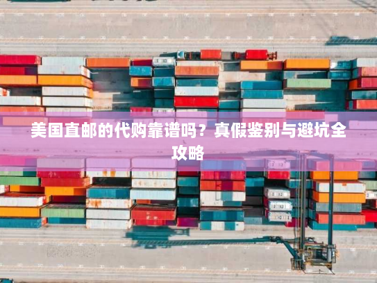 美国直邮的代购靠谱吗?真假鉴别与避坑全攻略 美国直邮的代购靠谱吗?真假鉴别与避坑全攻略