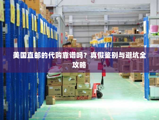 美国直邮的代购靠谱吗?真假鉴别与避坑全攻略 美国直邮的代购靠谱吗?真假鉴别与避坑全攻略